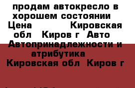 продам автокресло в хорошем состоянии › Цена ­ 1 000 - Кировская обл., Киров г. Авто » Автопринадлежности и атрибутика   . Кировская обл.,Киров г.